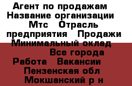 Агент по продажам › Название организации ­ Мтс › Отрасль предприятия ­ Продажи › Минимальный оклад ­ 18 000 - Все города Работа » Вакансии   . Пензенская обл.,Мокшанский р-н